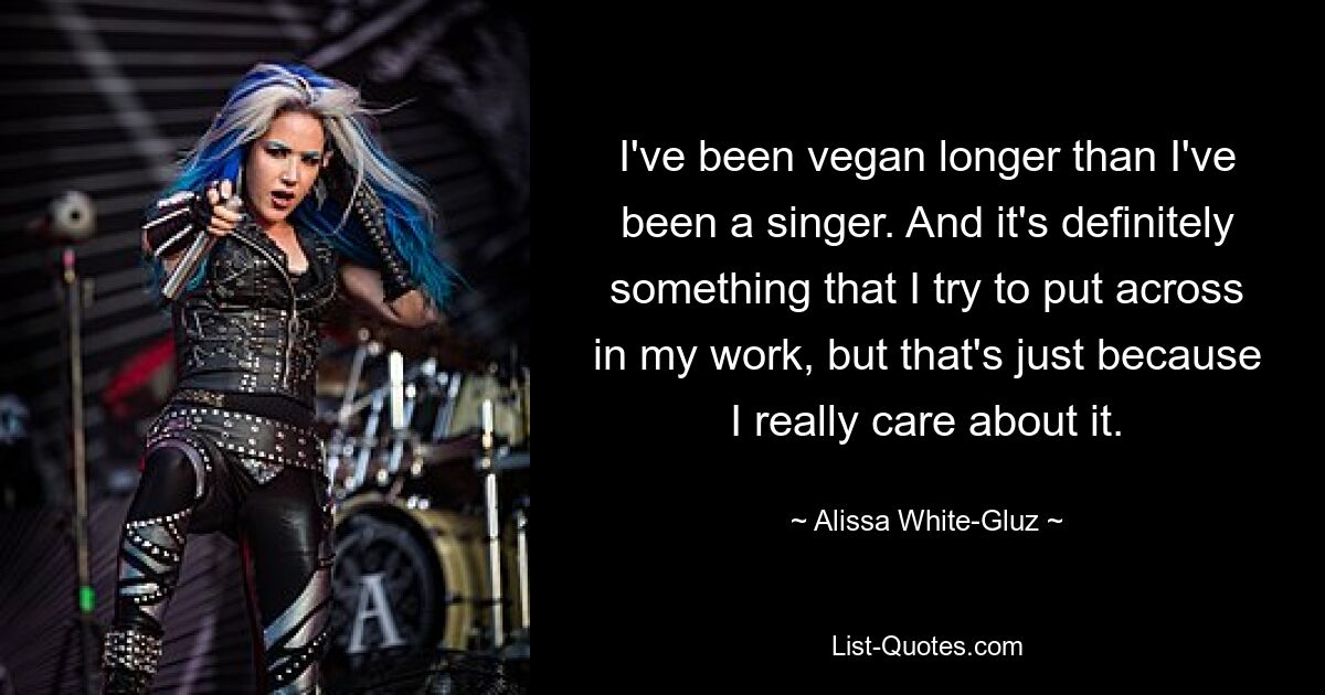 Ich lebe schon länger vegan als Sängerin. Und es ist definitiv etwas, das ich in meiner Arbeit zum Ausdruck bringen möchte, aber das liegt einfach daran, dass es mir wirklich am Herzen liegt. — © Alissa White-Gluz 