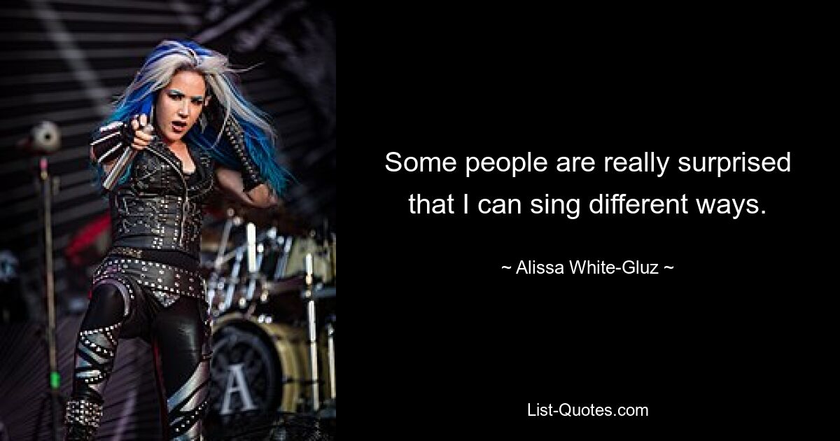 Some people are really surprised that I can sing different ways. — © Alissa White-Gluz