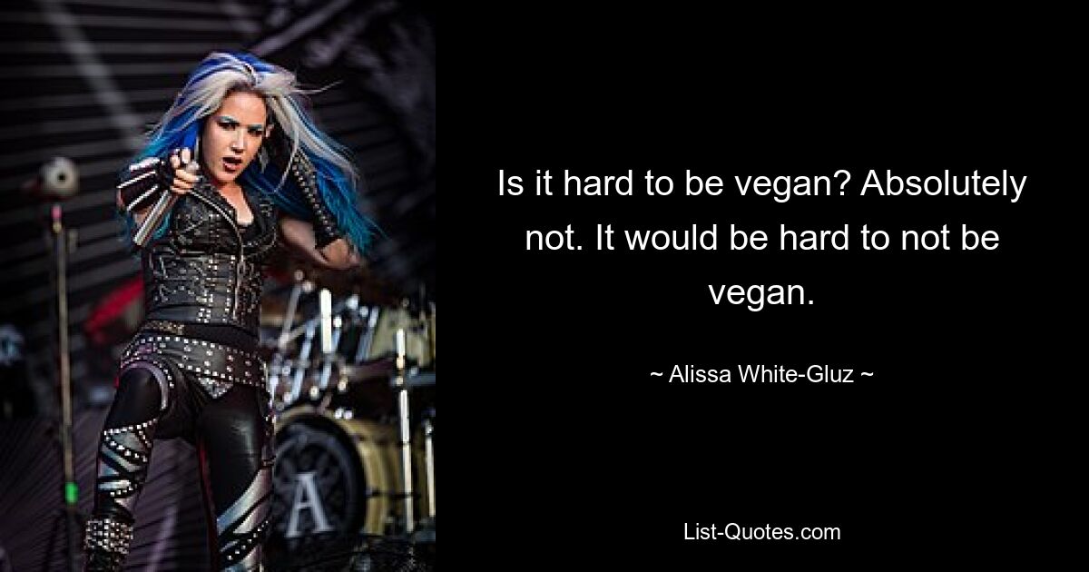 Is it hard to be vegan? Absolutely not. It would be hard to not be vegan. — © Alissa White-Gluz