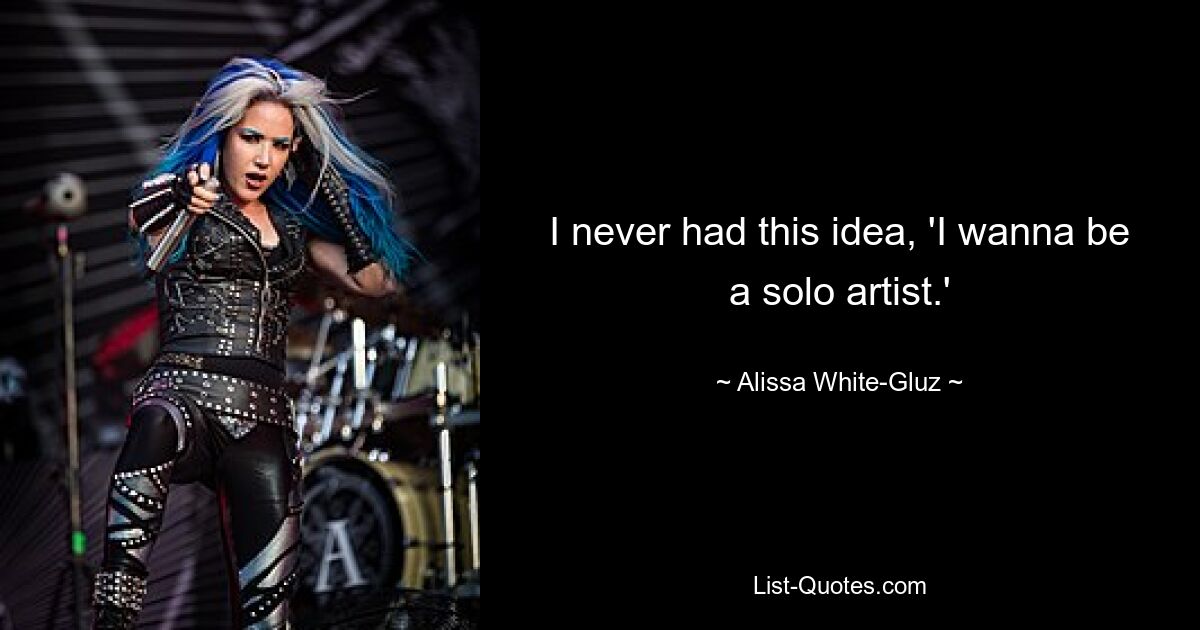 I never had this idea, 'I wanna be a solo artist.' — © Alissa White-Gluz