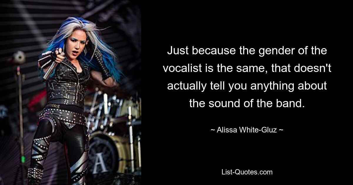 Just because the gender of the vocalist is the same, that doesn't actually tell you anything about the sound of the band. — © Alissa White-Gluz