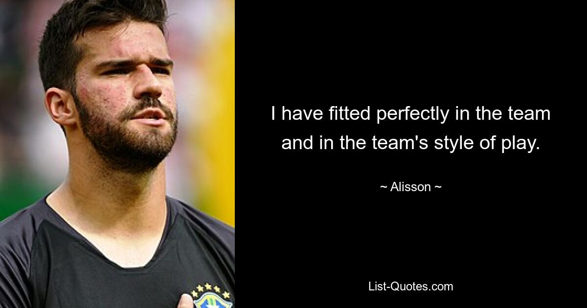 I have fitted perfectly in the team and in the team's style of play. — © Alisson