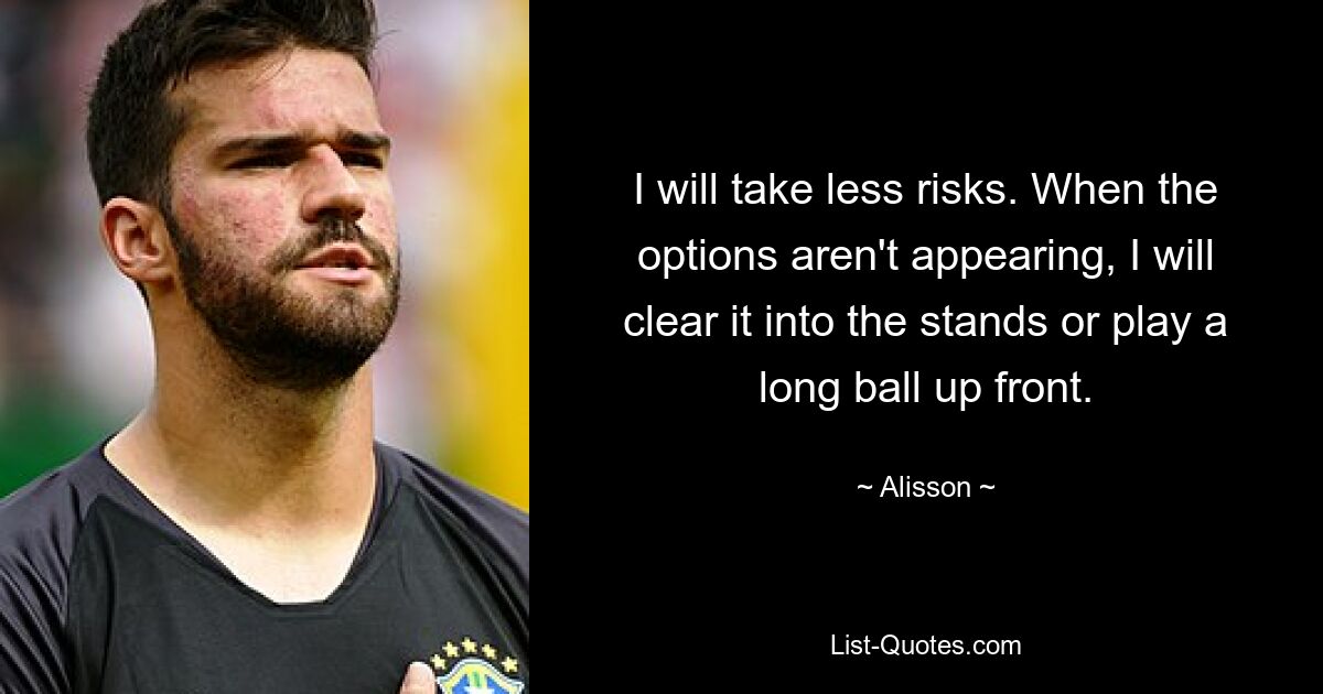 I will take less risks. When the options aren't appearing, I will clear it into the stands or play a long ball up front. — © Alisson