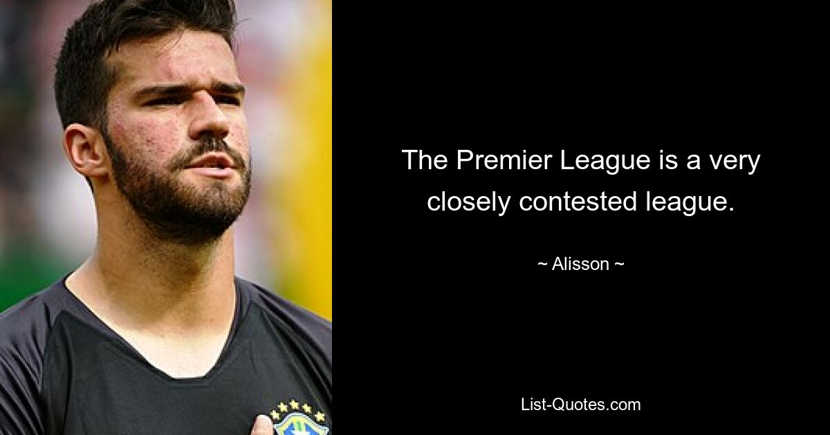 The Premier League is a very closely contested league. — © Alisson