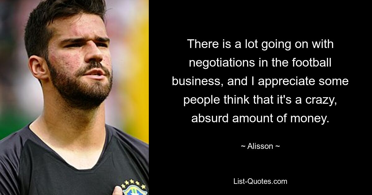 There is a lot going on with negotiations in the football business, and I appreciate some people think that it's a crazy, absurd amount of money. — © Alisson