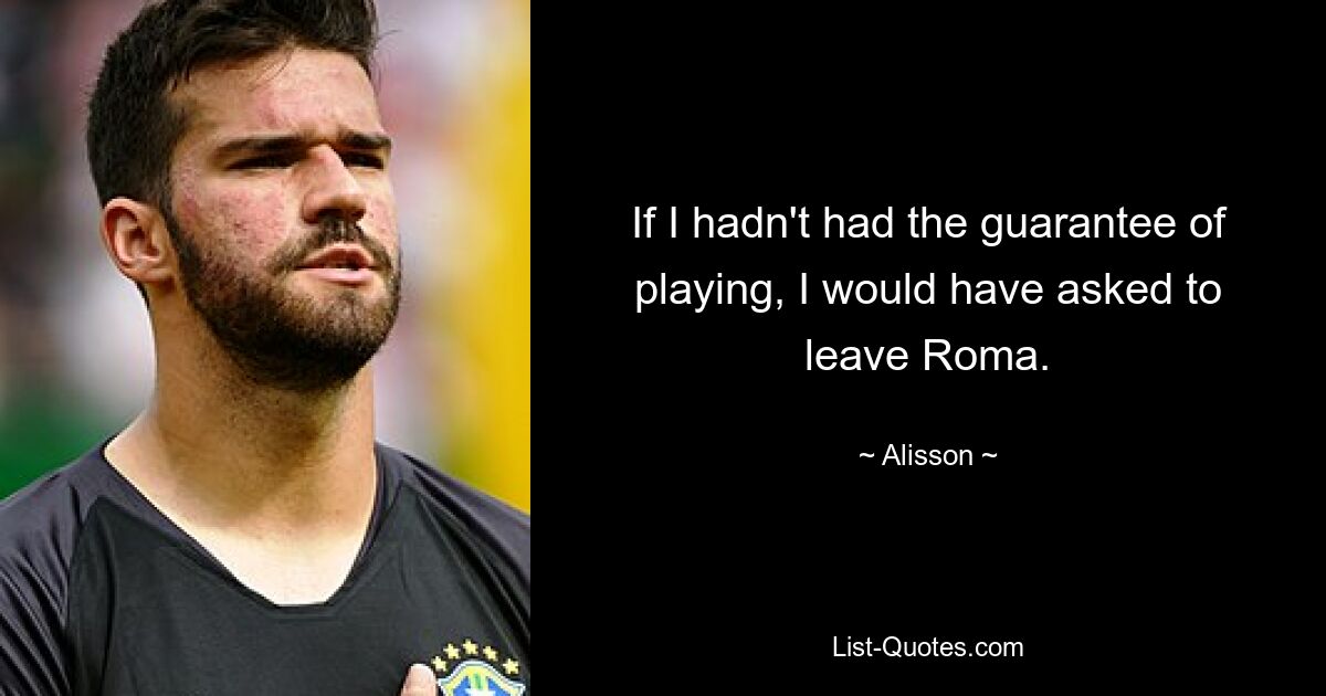 If I hadn't had the guarantee of playing, I would have asked to leave Roma. — © Alisson