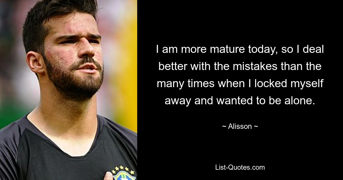 I am more mature today, so I deal better with the mistakes than the many times when I locked myself away and wanted to be alone. — © Alisson