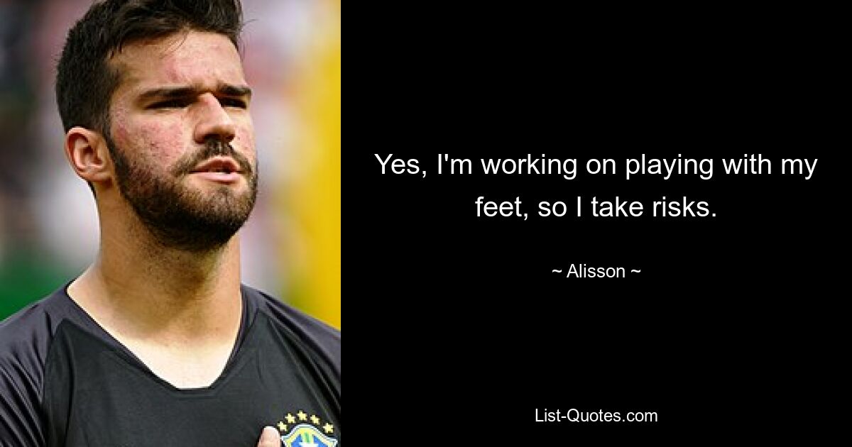 Yes, I'm working on playing with my feet, so I take risks. — © Alisson