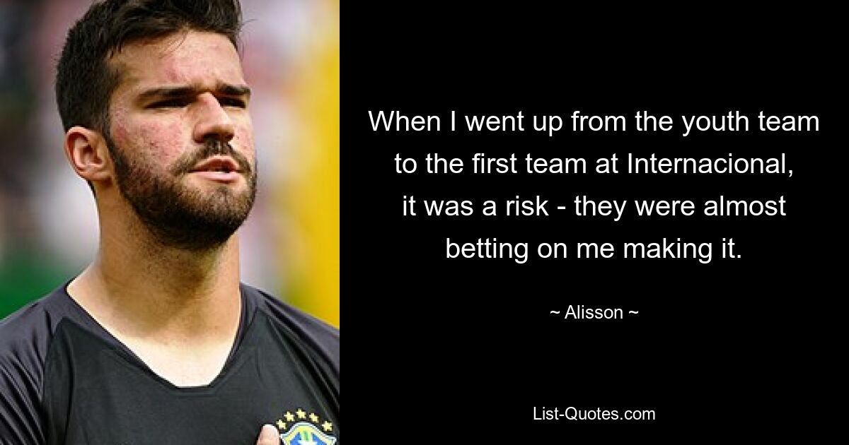 When I went up from the youth team to the first team at Internacional, it was a risk - they were almost betting on me making it. — © Alisson