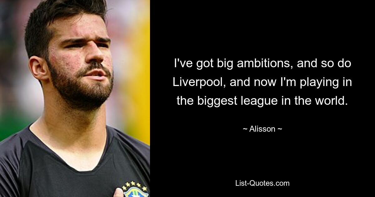 I've got big ambitions, and so do Liverpool, and now I'm playing in the biggest league in the world. — © Alisson