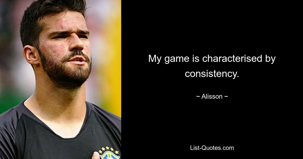 My game is characterised by consistency. — © Alisson