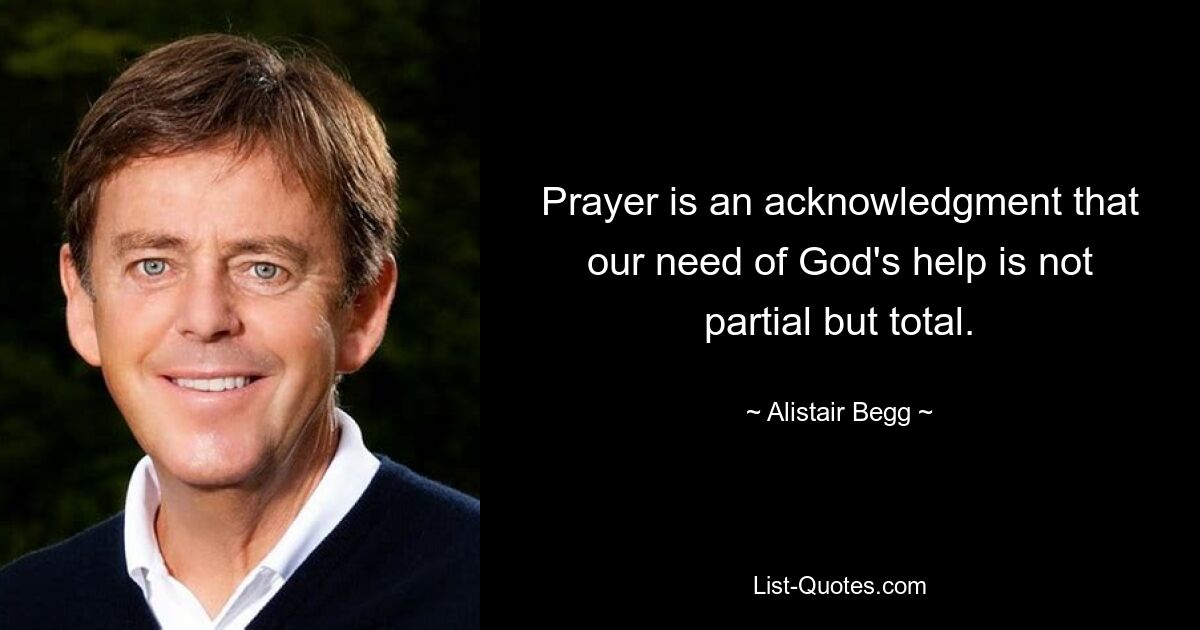 Prayer is an acknowledgment that our need of God's help is not partial but total. — © Alistair Begg