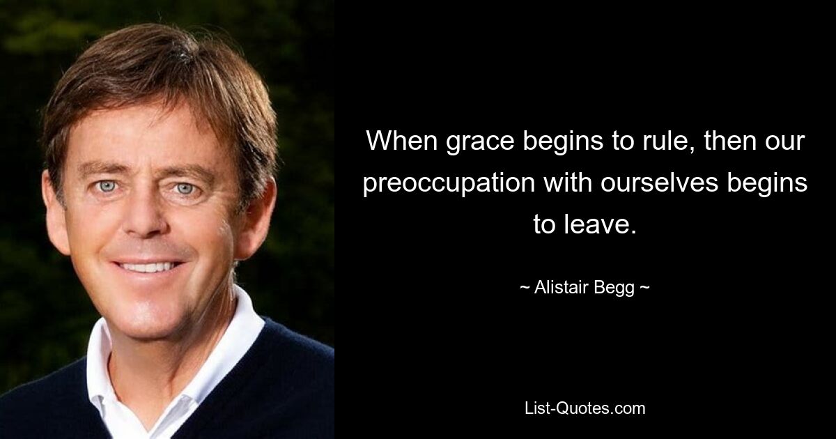 When grace begins to rule, then our preoccupation with ourselves begins to leave. — © Alistair Begg