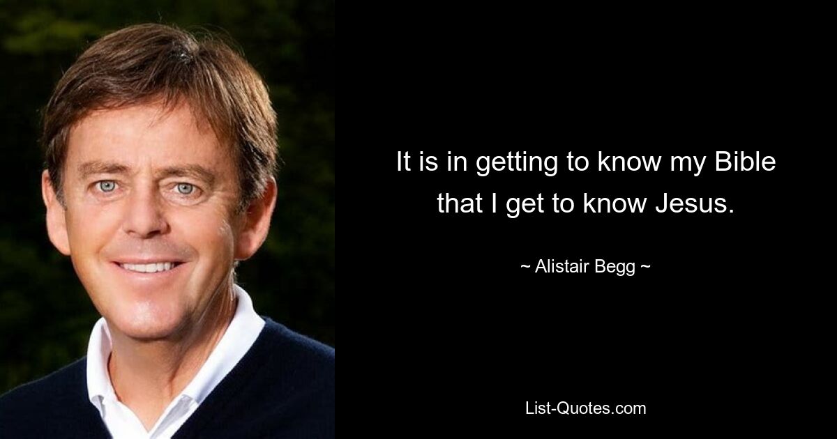 It is in getting to know my Bible that I get to know Jesus. — © Alistair Begg