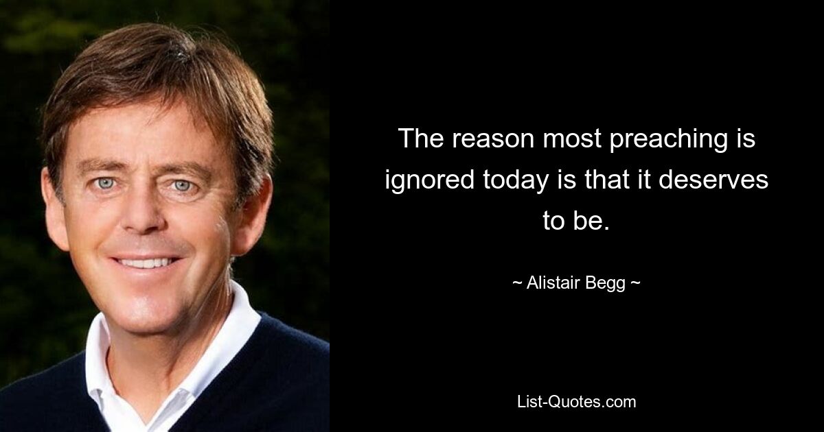 The reason most preaching is ignored today is that it deserves to be. — © Alistair Begg