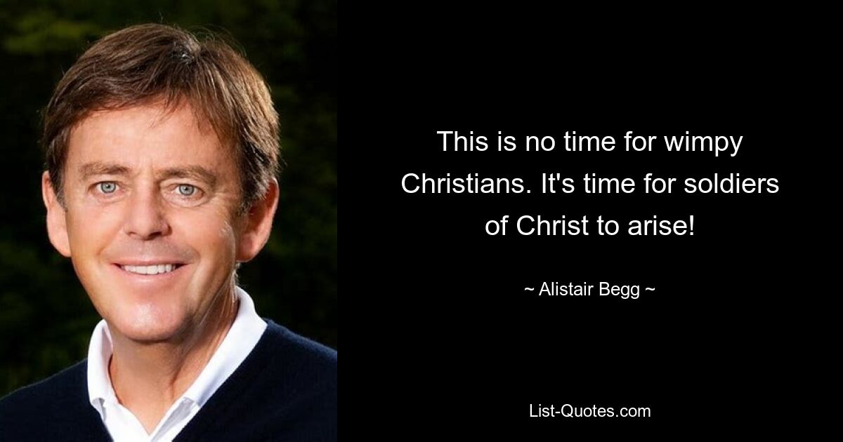 This is no time for wimpy Christians. It's time for soldiers of Christ to arise! — © Alistair Begg