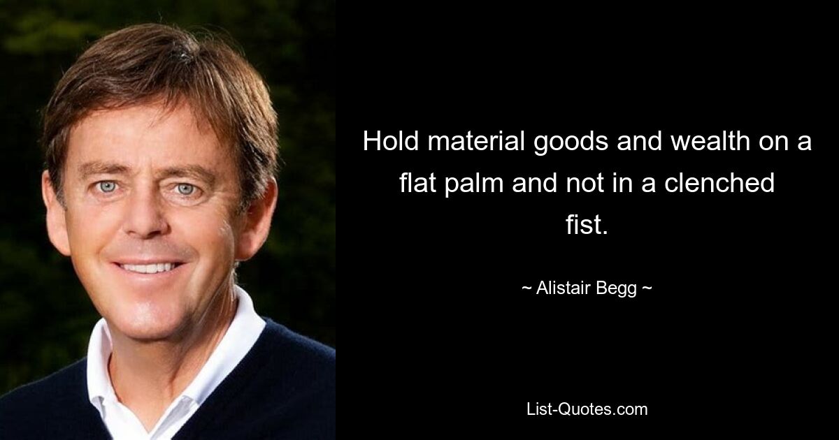 Hold material goods and wealth on a flat palm and not in a clenched fist. — © Alistair Begg