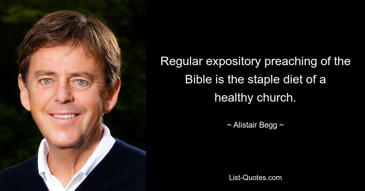 Regular expository preaching of the Bible is the staple diet of a healthy church. — © Alistair Begg