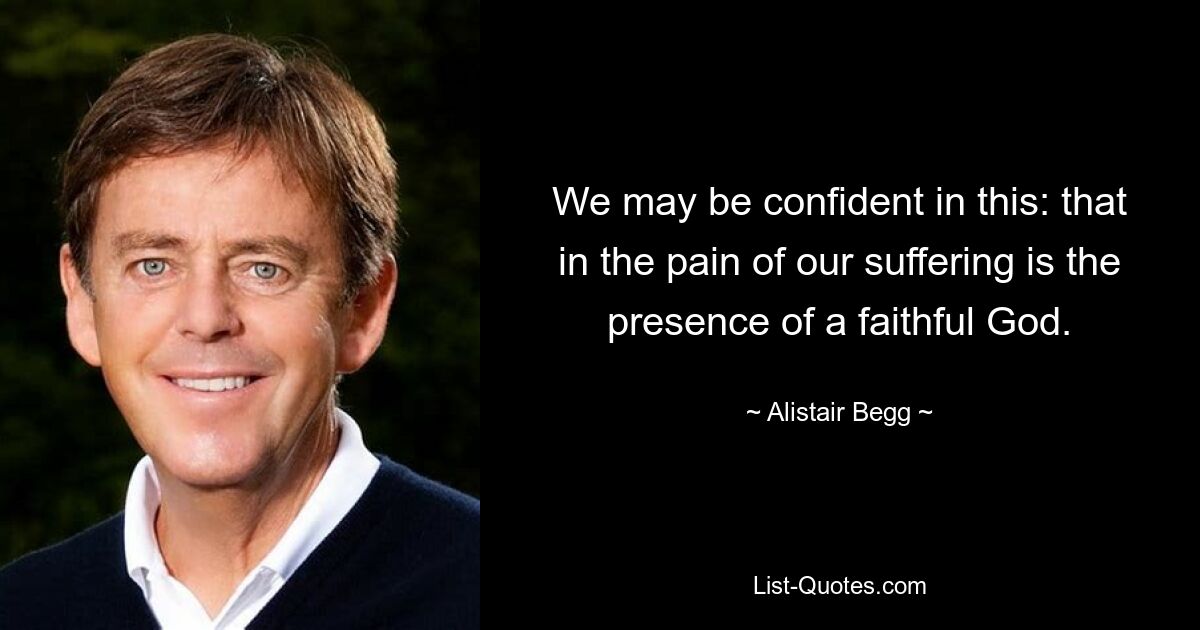 We may be confident in this: that in the pain of our suffering is the presence of a faithful God. — © Alistair Begg