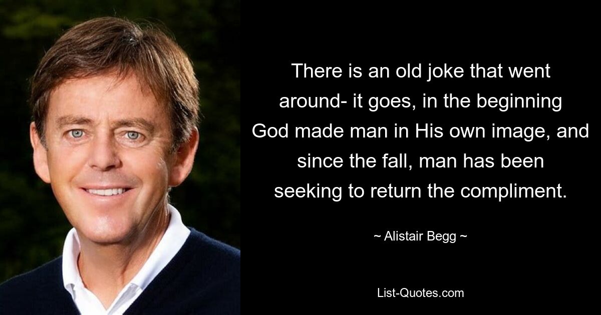 There is an old joke that went around- it goes, in the beginning God made man in His own image, and since the fall, man has been seeking to return the compliment. — © Alistair Begg