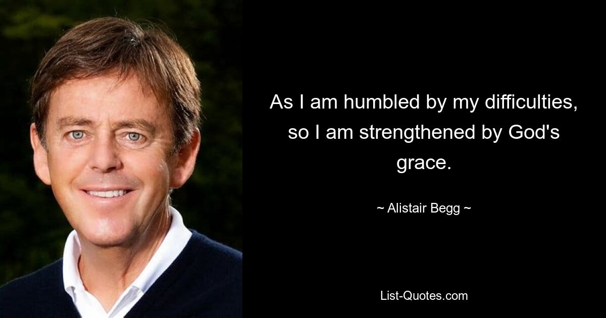 As I am humbled by my difficulties, so I am strengthened by God's grace. — © Alistair Begg