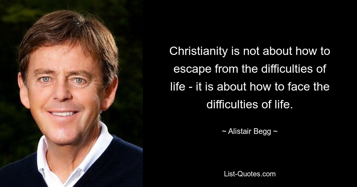 Christianity is not about how to escape from the difficulties of life - it is about how to face the difficulties of life. — © Alistair Begg