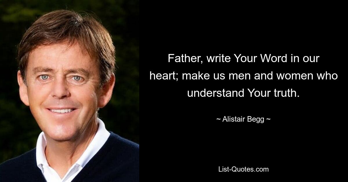 Father, write Your Word in our heart; make us men and women who understand Your truth. — © Alistair Begg