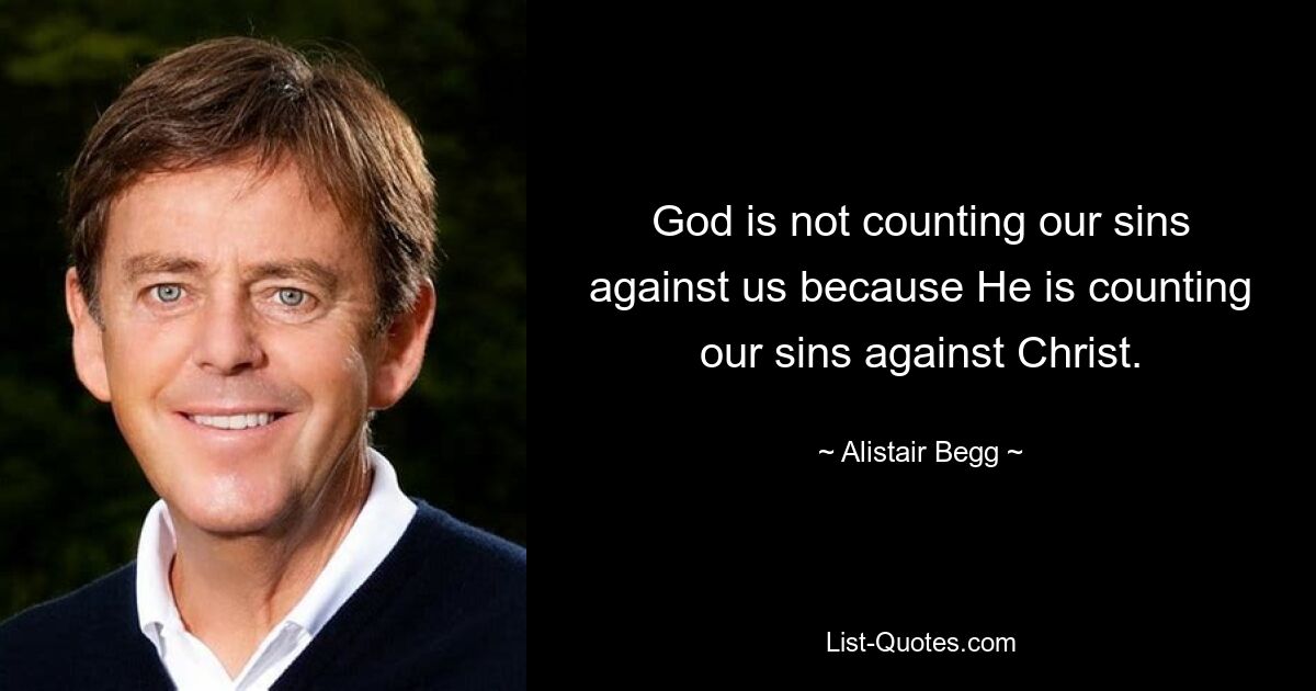 God is not counting our sins against us because He is counting our sins against Christ. — © Alistair Begg