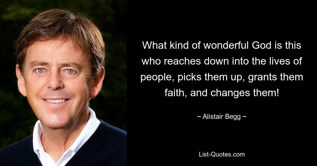 What kind of wonderful God is this who reaches down into the lives of people, picks them up, grants them faith, and changes them! — © Alistair Begg