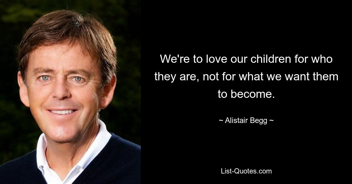 We're to love our children for who they are, not for what we want them to become. — © Alistair Begg