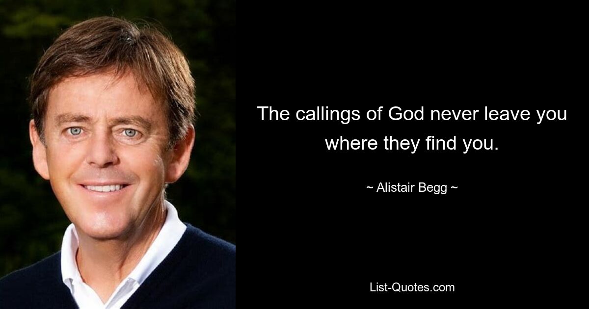 The callings of God never leave you where they find you. — © Alistair Begg