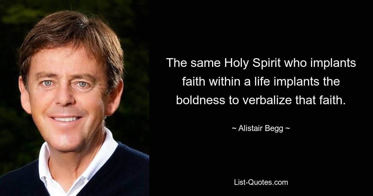 The same Holy Spirit who implants faith within a life implants the boldness to verbalize that faith. — © Alistair Begg