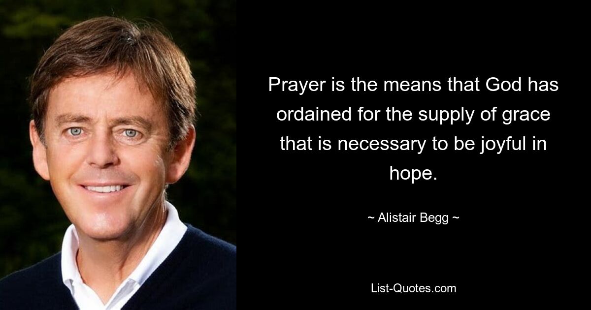 Prayer is the means that God has ordained for the supply of grace that is necessary to be joyful in hope. — © Alistair Begg