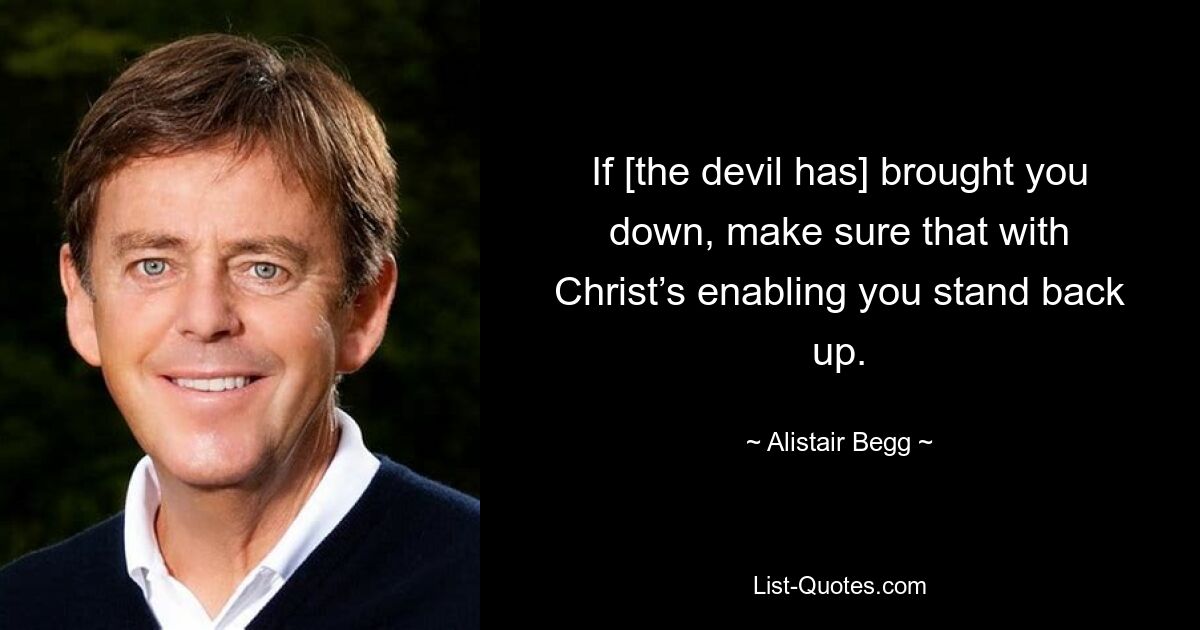 If [the devil has] brought you down, make sure that with Christ’s enabling you stand back up. — © Alistair Begg