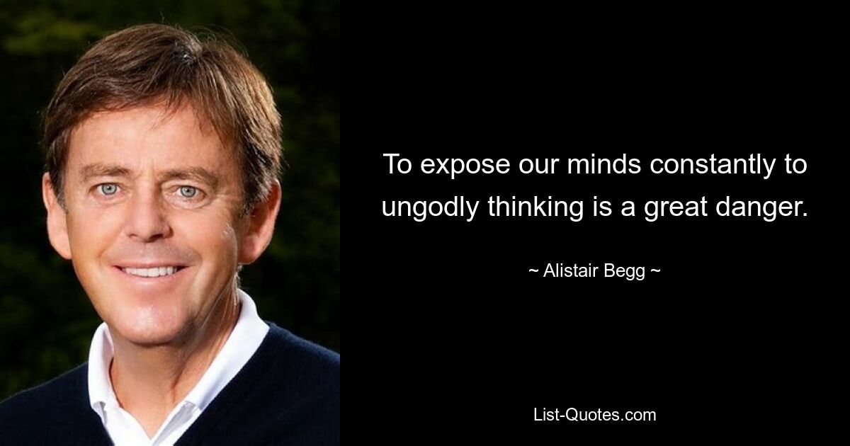 To expose our minds constantly to ungodly thinking is a great danger. — © Alistair Begg