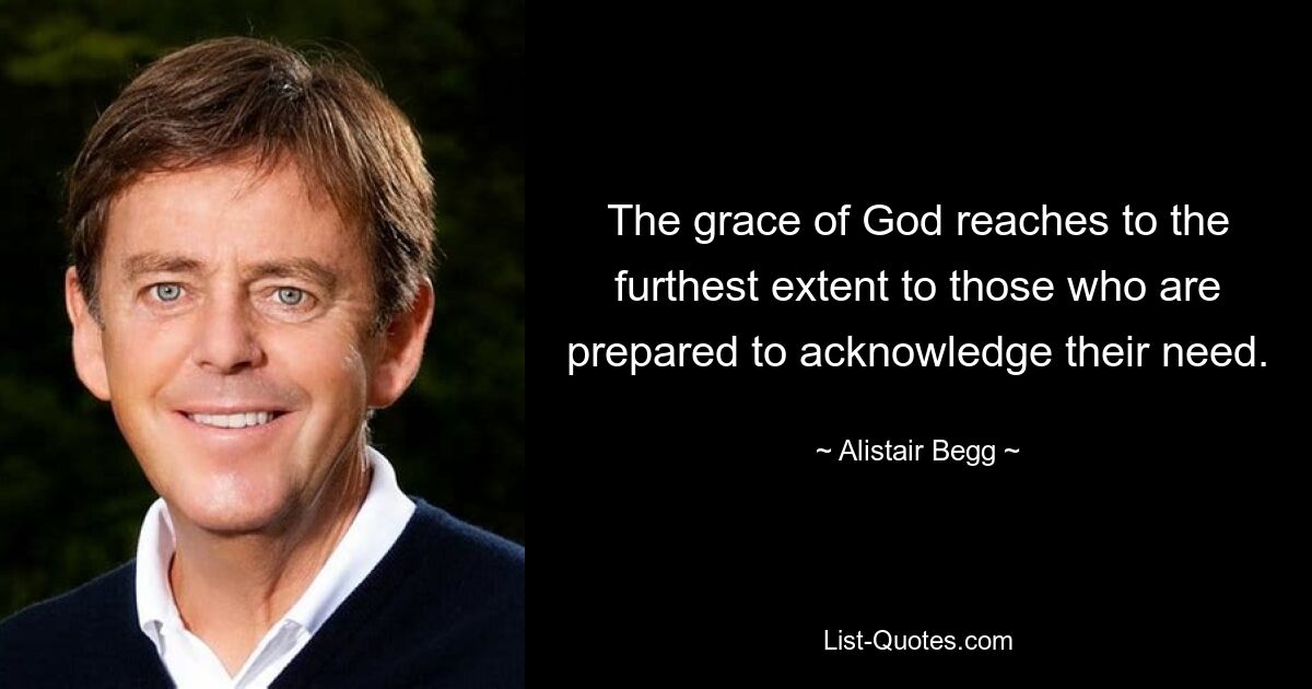 The grace of God reaches to the furthest extent to those who are prepared to acknowledge their need. — © Alistair Begg