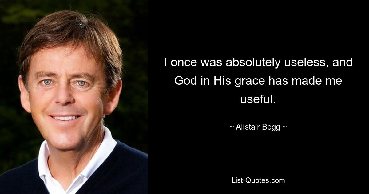 I once was absolutely useless, and God in His grace has made me useful. — © Alistair Begg