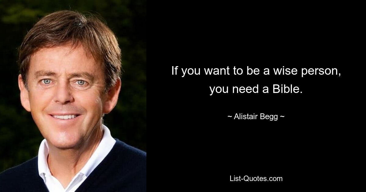 If you want to be a wise person, you need a Bible. — © Alistair Begg