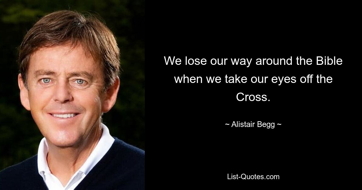 We lose our way around the Bible when we take our eyes off the Cross. — © Alistair Begg