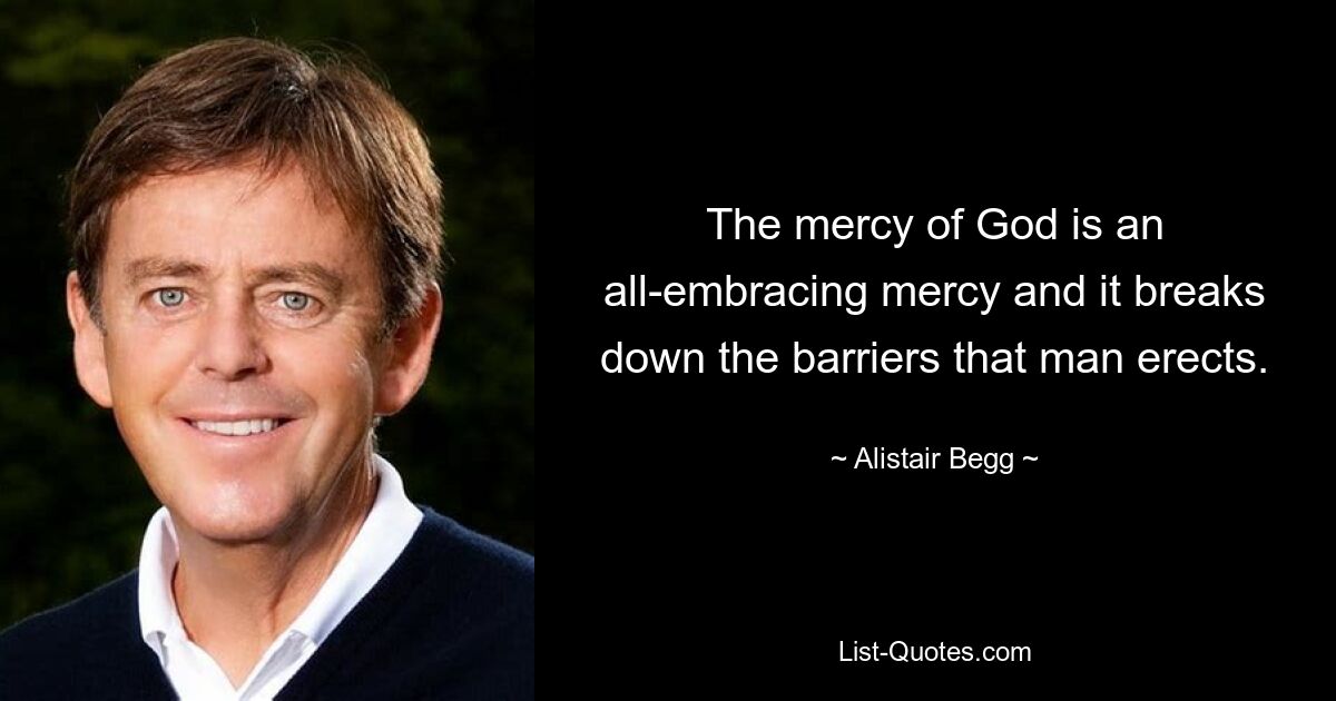 The mercy of God is an all-embracing mercy and it breaks down the barriers that man erects. — © Alistair Begg