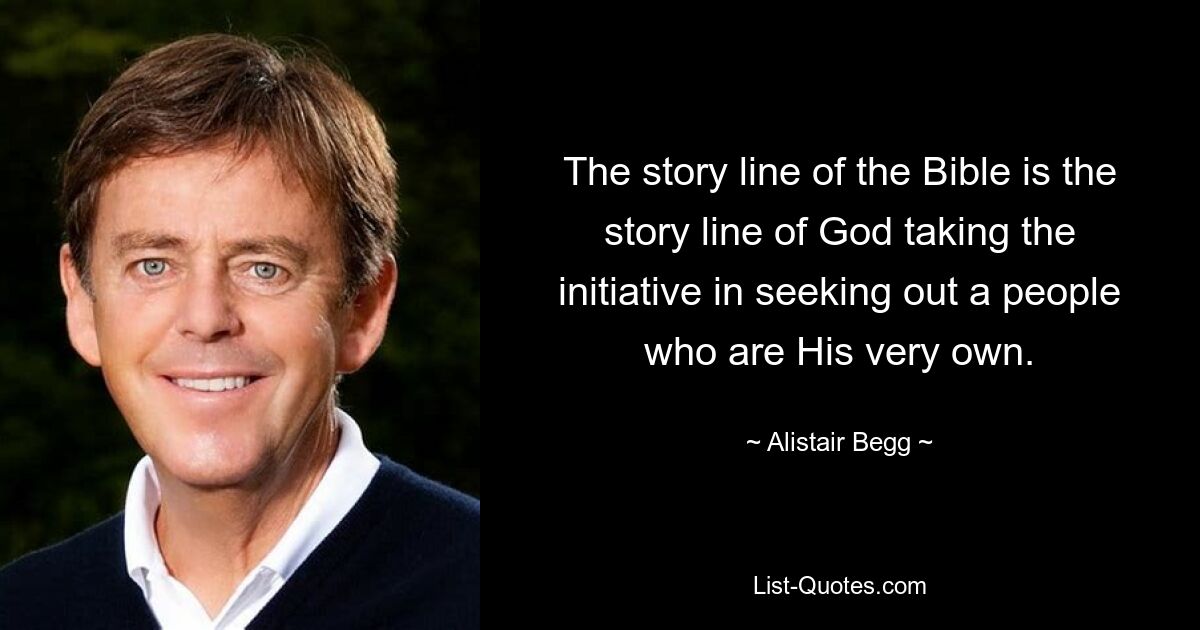 The story line of the Bible is the story line of God taking the initiative in seeking out a people who are His very own. — © Alistair Begg