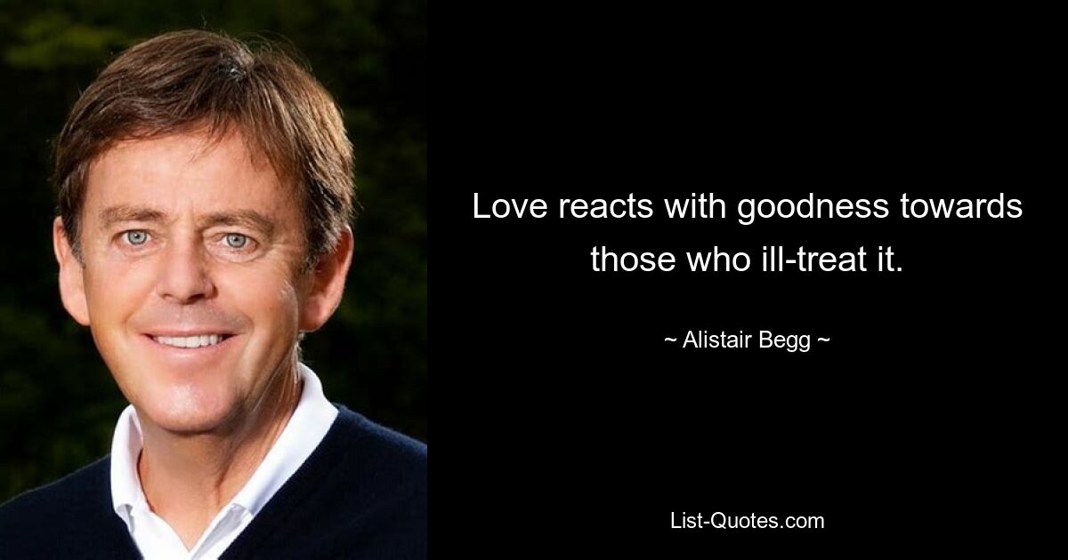 Love reacts with goodness towards those who ill-treat it. — © Alistair Begg