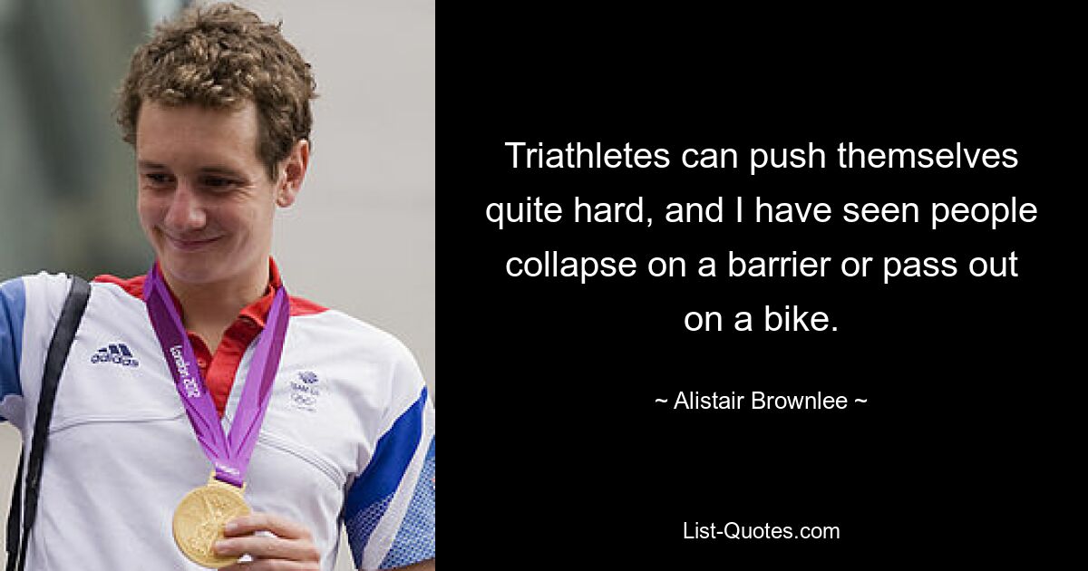 Triathletes can push themselves quite hard, and I have seen people collapse on a barrier or pass out on a bike. — © Alistair Brownlee