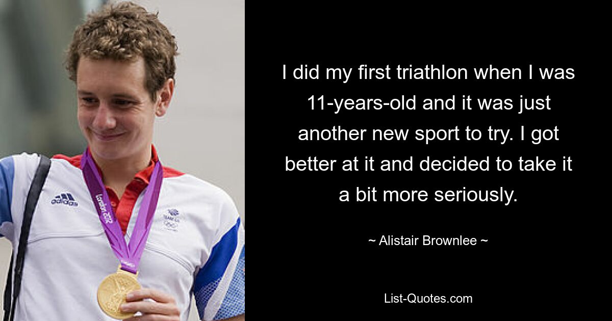 I did my first triathlon when I was 11-years-old and it was just another new sport to try. I got better at it and decided to take it a bit more seriously. — © Alistair Brownlee