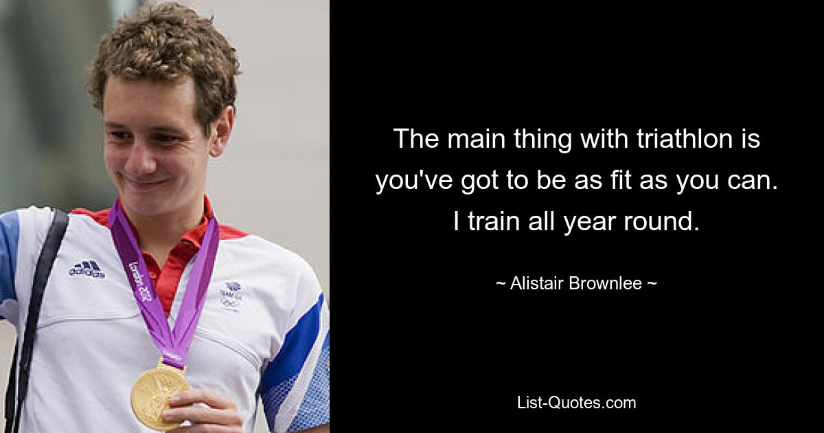 The main thing with triathlon is you've got to be as fit as you can. I train all year round. — © Alistair Brownlee