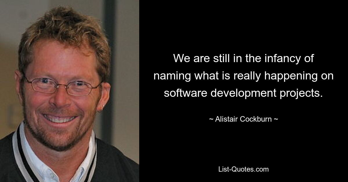 We are still in the infancy of naming what is really happening on software development projects. — © Alistair Cockburn