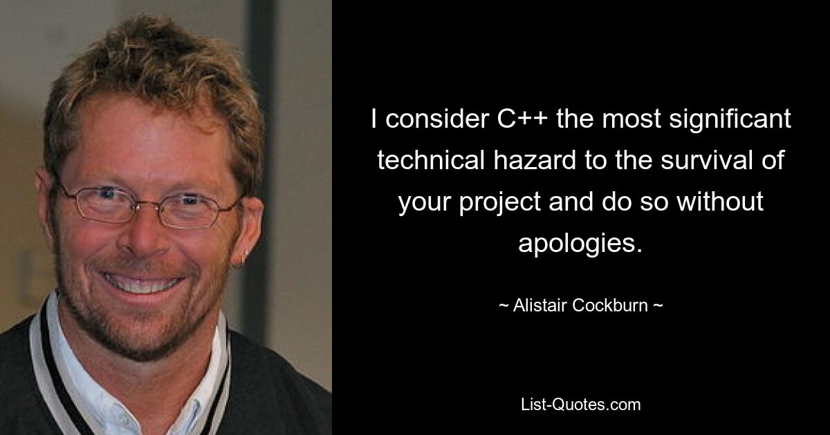 I consider C++ the most significant technical hazard to the survival of your project and do so without apologies. — © Alistair Cockburn