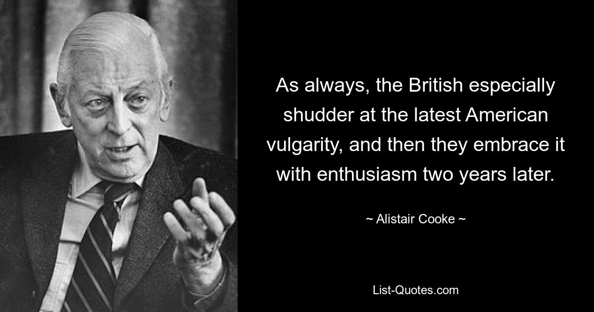 As always, the British especially shudder at the latest American vulgarity, and then they embrace it with enthusiasm two years later. — © Alistair Cooke