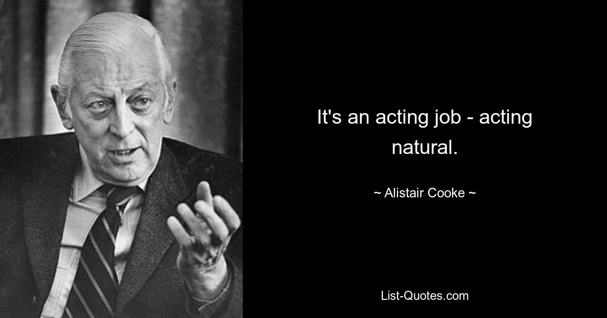 It's an acting job - acting natural. — © Alistair Cooke