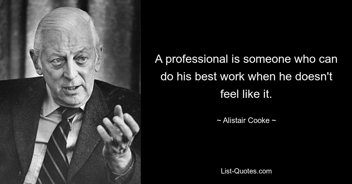 A professional is someone who can do his best work when he doesn't feel like it. — © Alistair Cooke